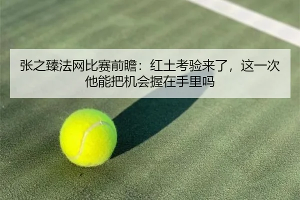 张之臻法网比赛前瞻：红土考验来了，这一次他能把机会握在手里吗